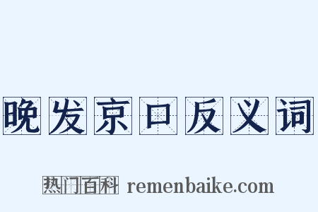 晚发京口反义词是什么意思的图片